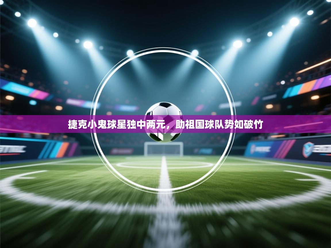 开云赛事直播-捷克小鬼球星独中两元，助祖国球队势如破竹  第1张