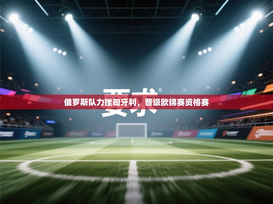 云开体育-俄罗斯队力挫匈牙利，晋级欧锦赛资格赛  第1张