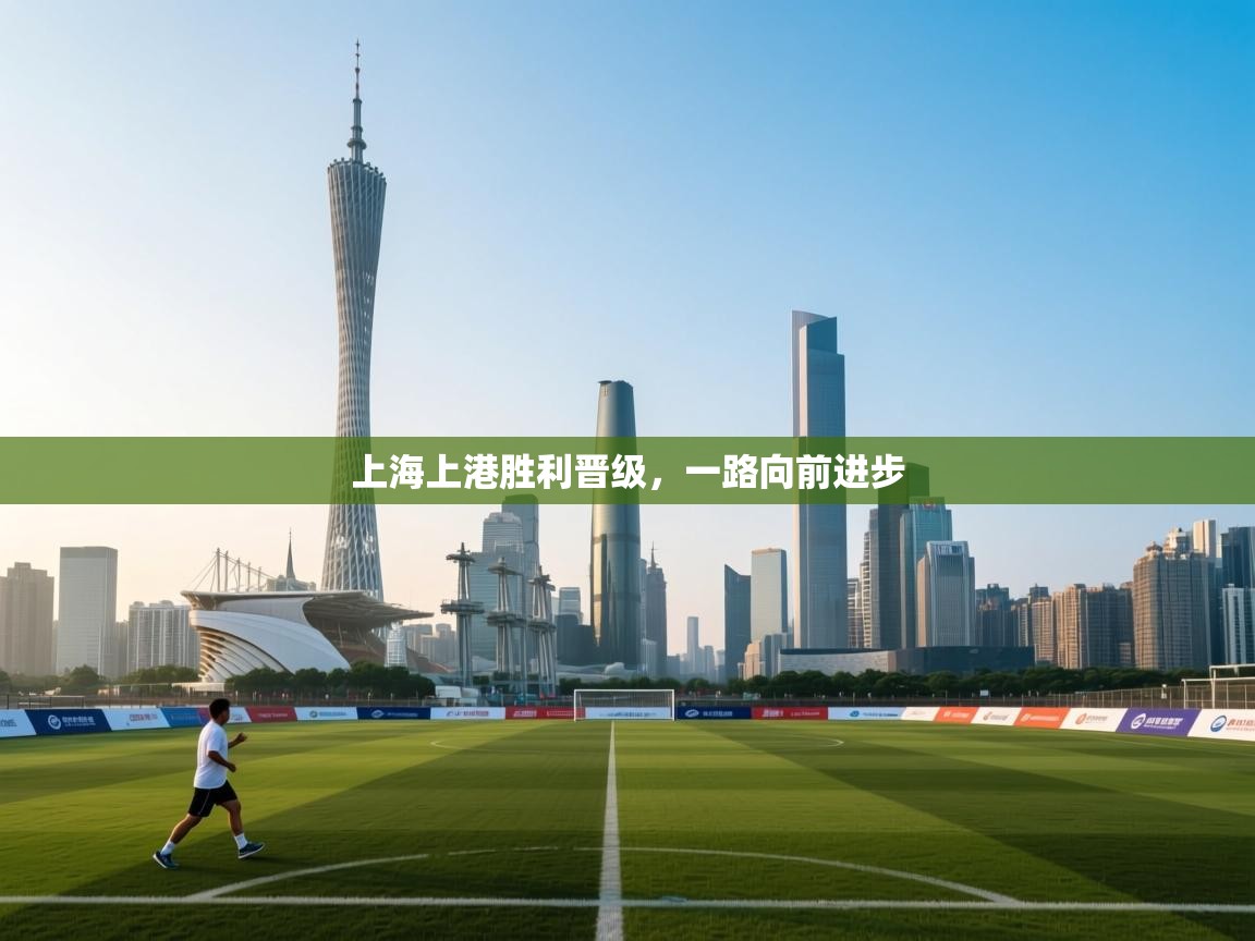 云开体育官网入口-上海上港胜利晋级，一路向前进步  第2张