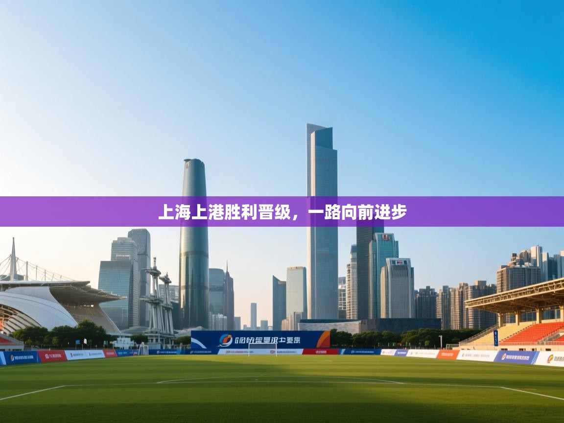 云开体育官网入口-上海上港胜利晋级，一路向前进步  第4张