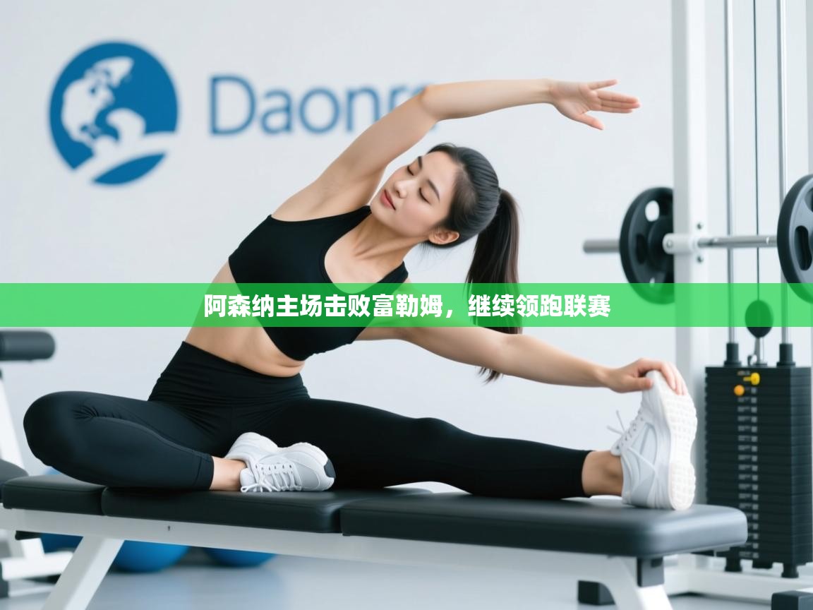 开云体育在线-阿森纳主场击败富勒姆,继续领跑联赛 第4张