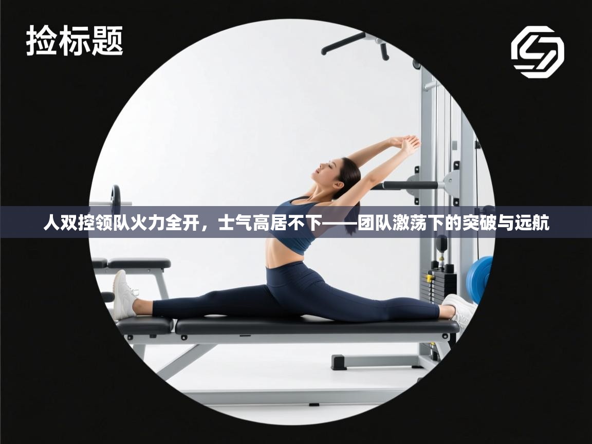 云开体育app官网登录入口-人双控领队火力全开，士气高居不下——团队激荡下的突破与远航  第4张